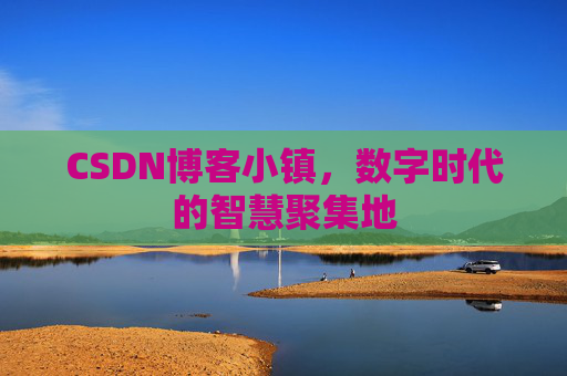 CSDN博客小镇，数字时代的智慧聚集地